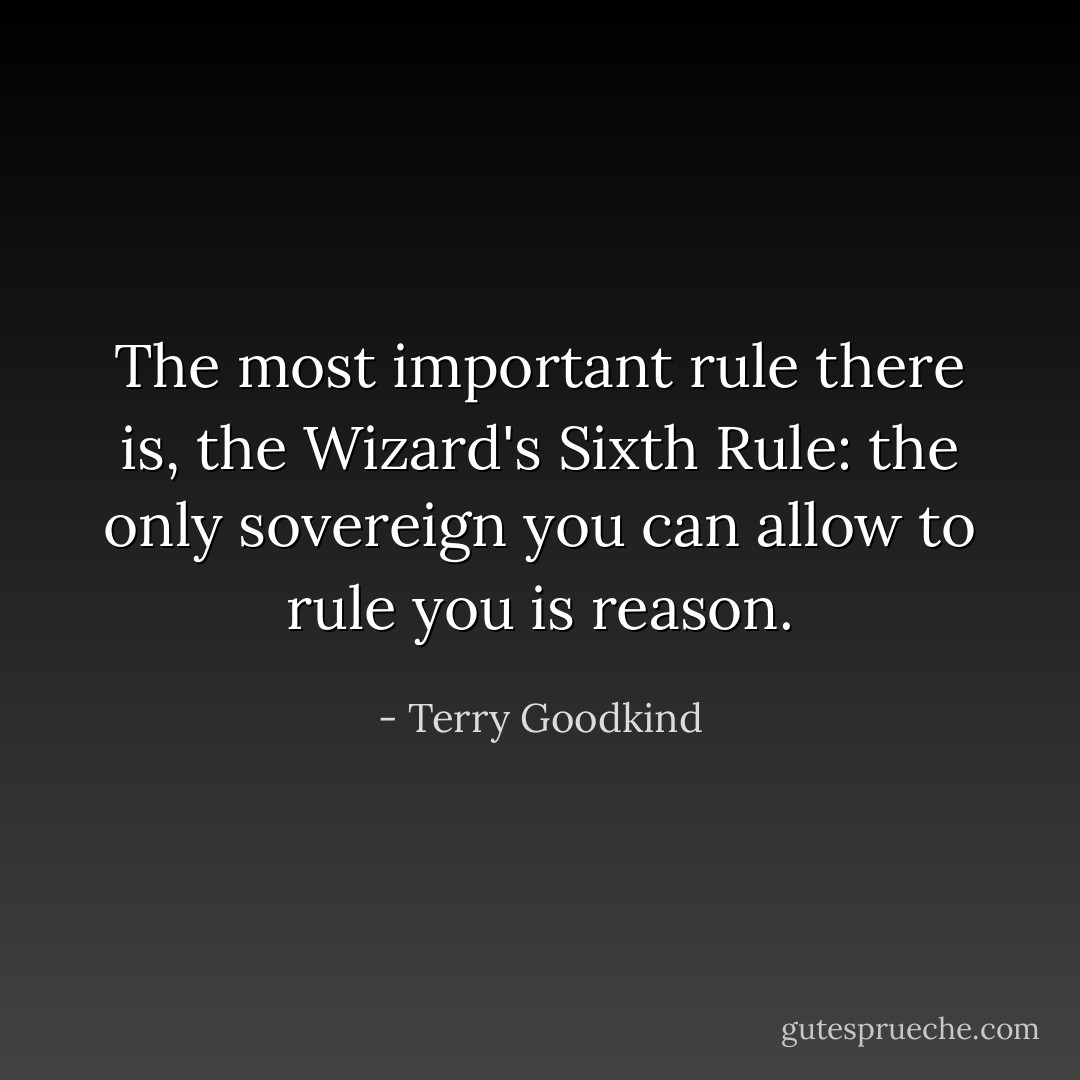The most important rule there is, the Wizard's Sixth Rule: the only sovereign you can allow to rule you is reason. - Terry Goodkind