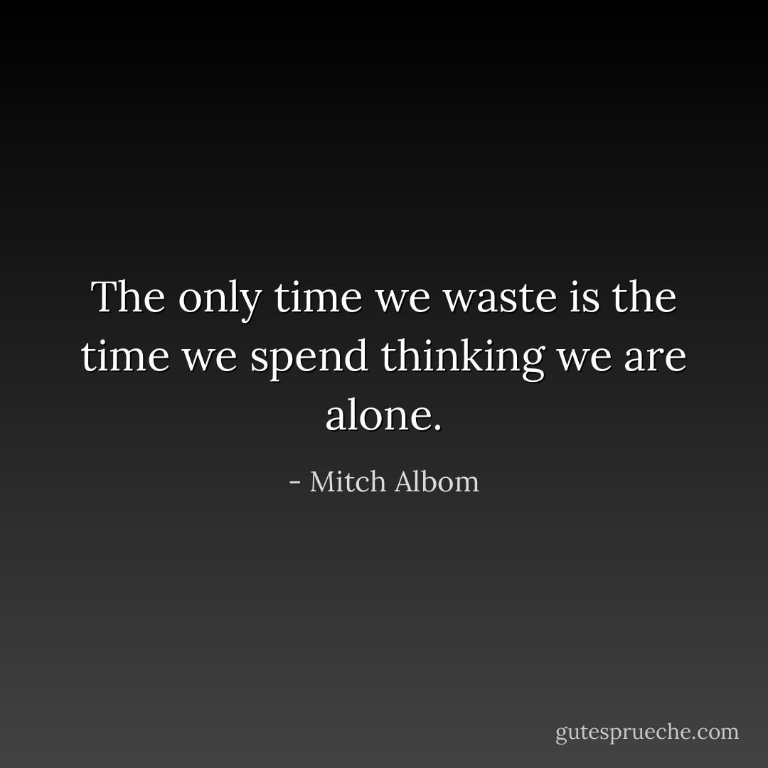 The only time we waste is the time we spend thinking we are alone. - Mitch Albom