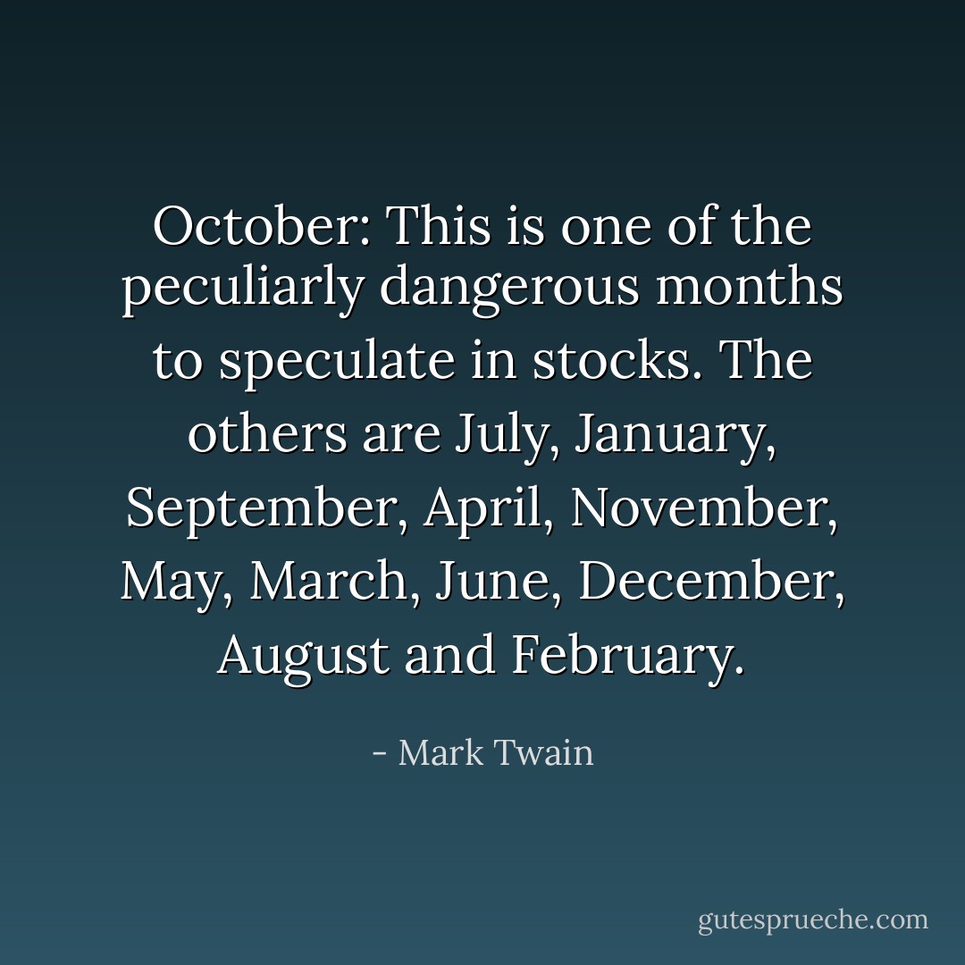 October: This is one of the peculiarly dangerous months to speculate in stocks. The others are July, January, September, April, November, May, March, June, December, August and February. - Mark Twain