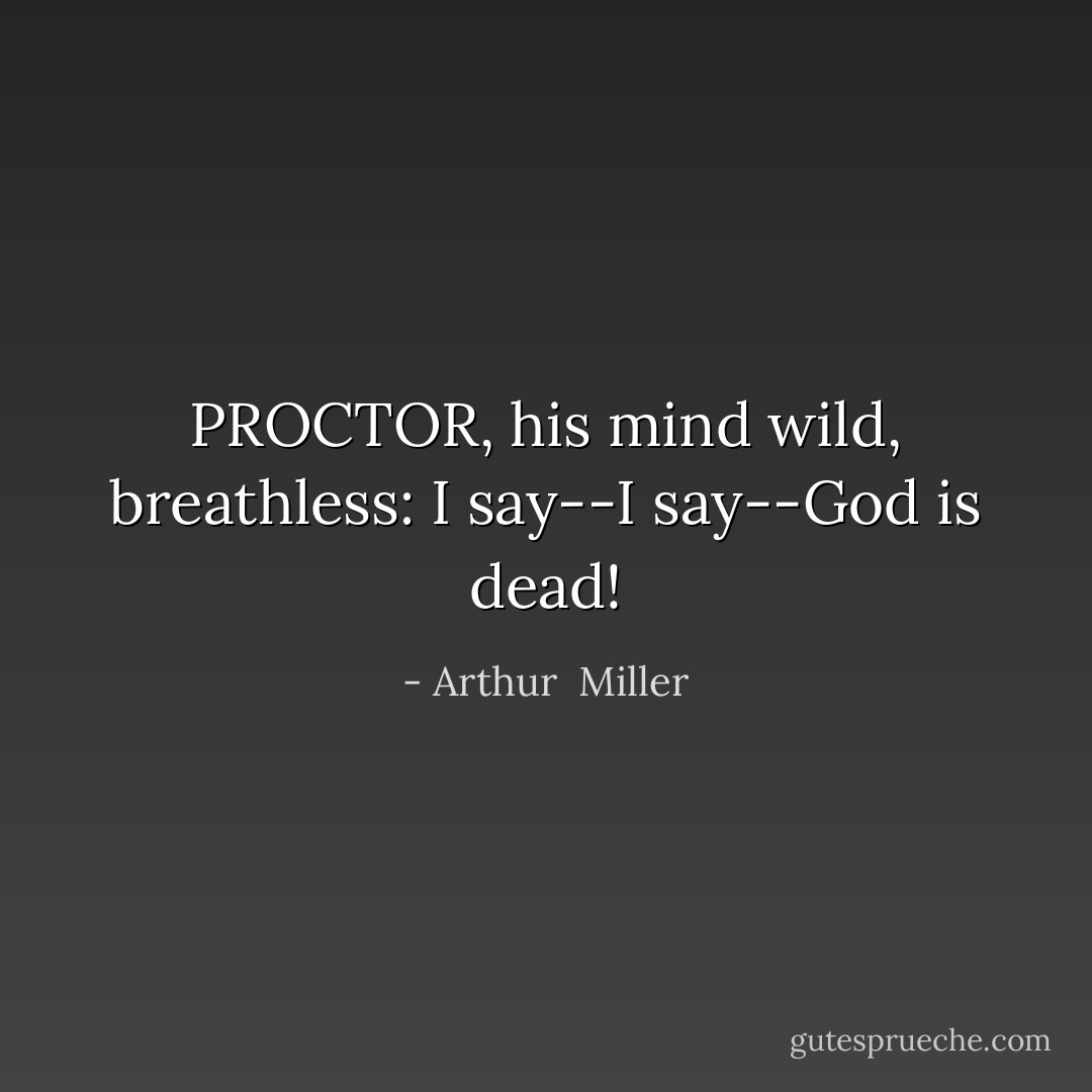 PROCTOR, his mind wild, breathless: I say--I say--God is dead! - Arthur  Miller