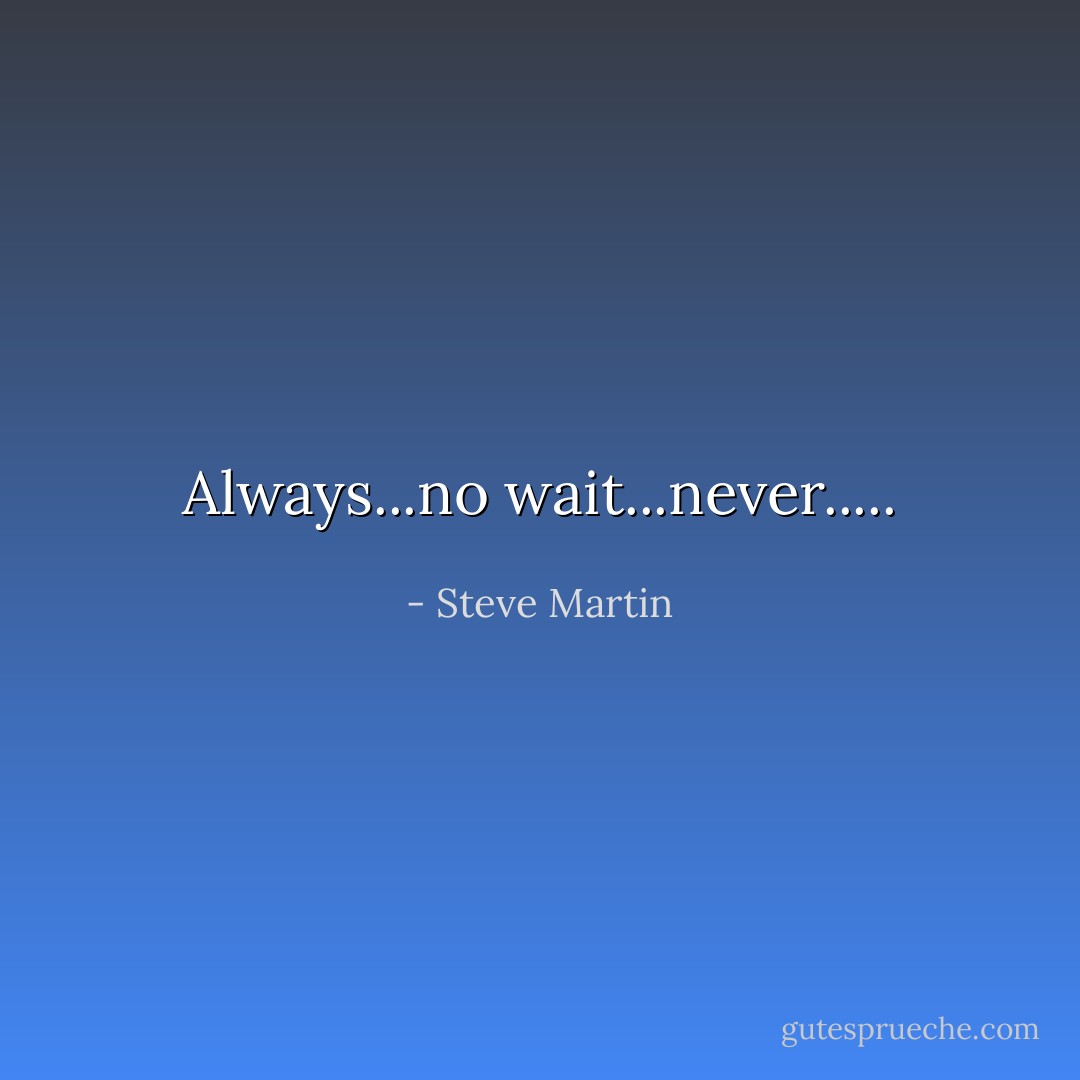 Always...no wait...never..... - Steve Martin