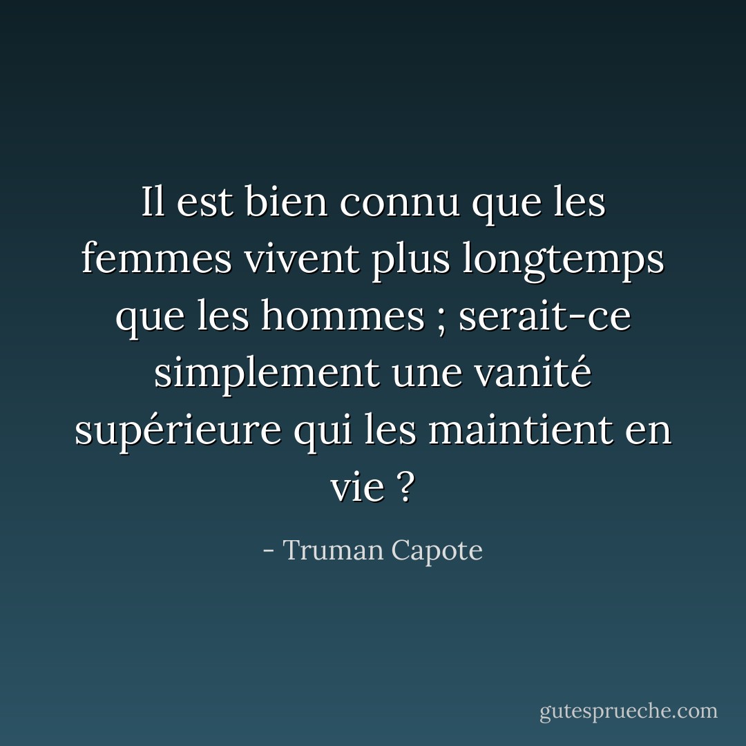 Il est bien connu que les femmes vivent plus longtemps que les hommes ; serait-ce simplement une vanité supérieure qui les maintient en vie ? - Truman Capote