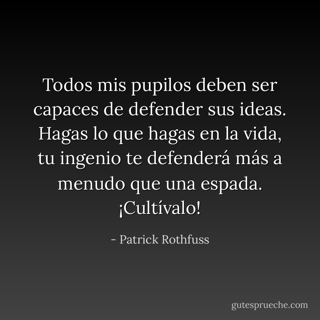 Todos mis pupilos deben ser capaces de defender sus ideas. Hagas lo que hagas en la vida, tu ingenio te defenderá más a menudo que una espada. ¡Cultívalo! - Patrick Rothfuss