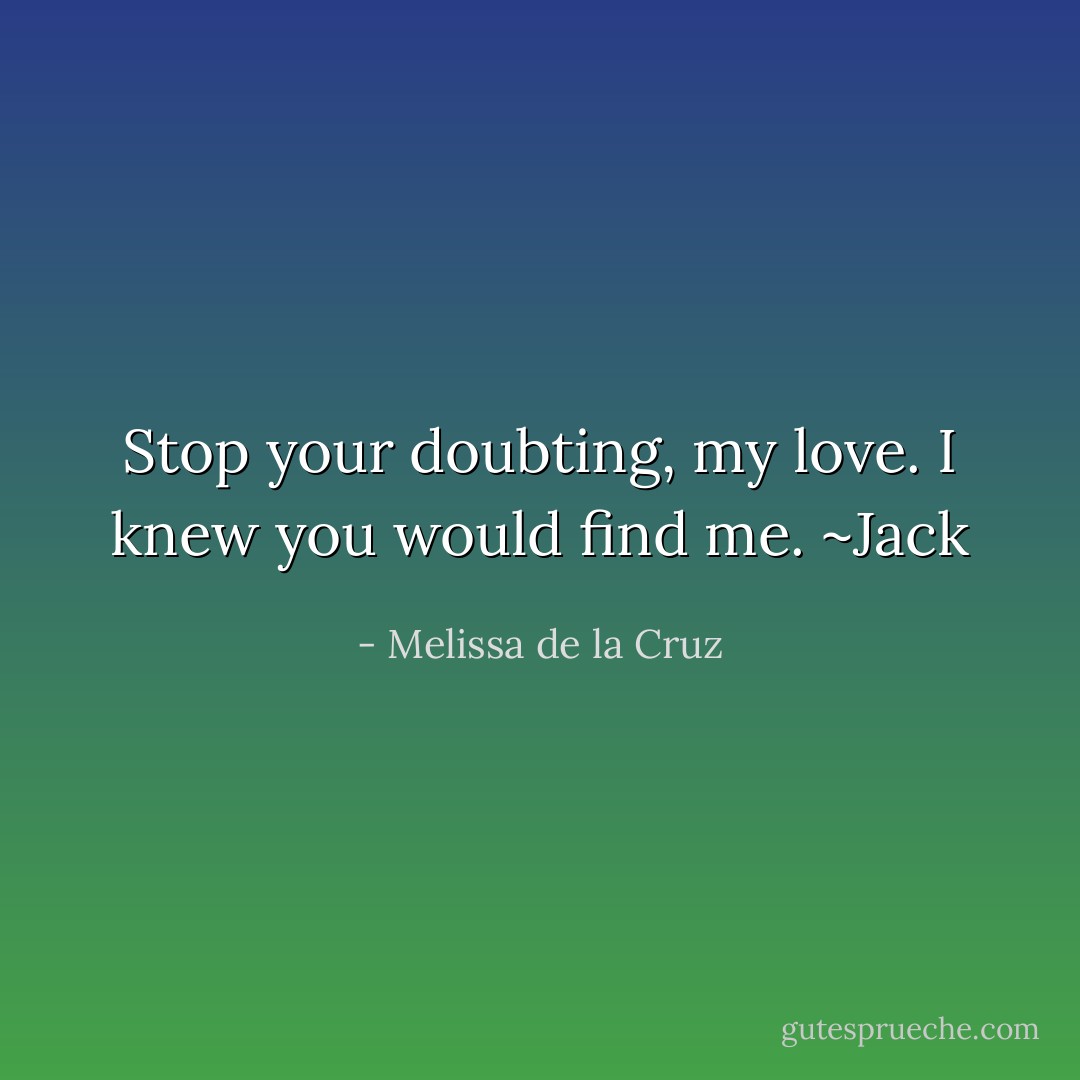 Stop your doubting, my love. I knew you would find me. ~Jack - Melissa de la Cruz