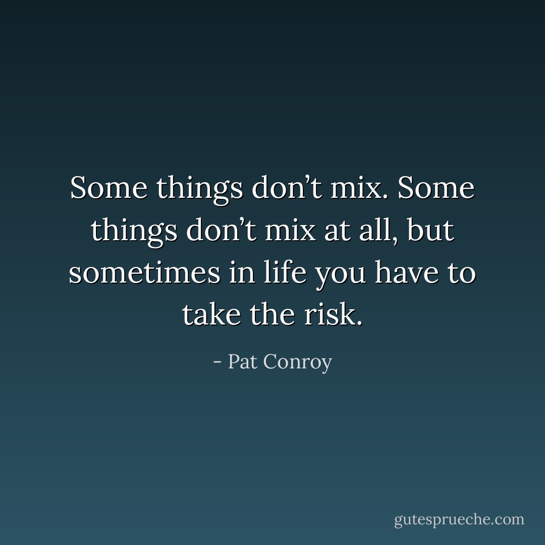 Some things don’t mix. Some things don’t mix at all, but sometimes in life you have to take the risk. - Pat Conroy