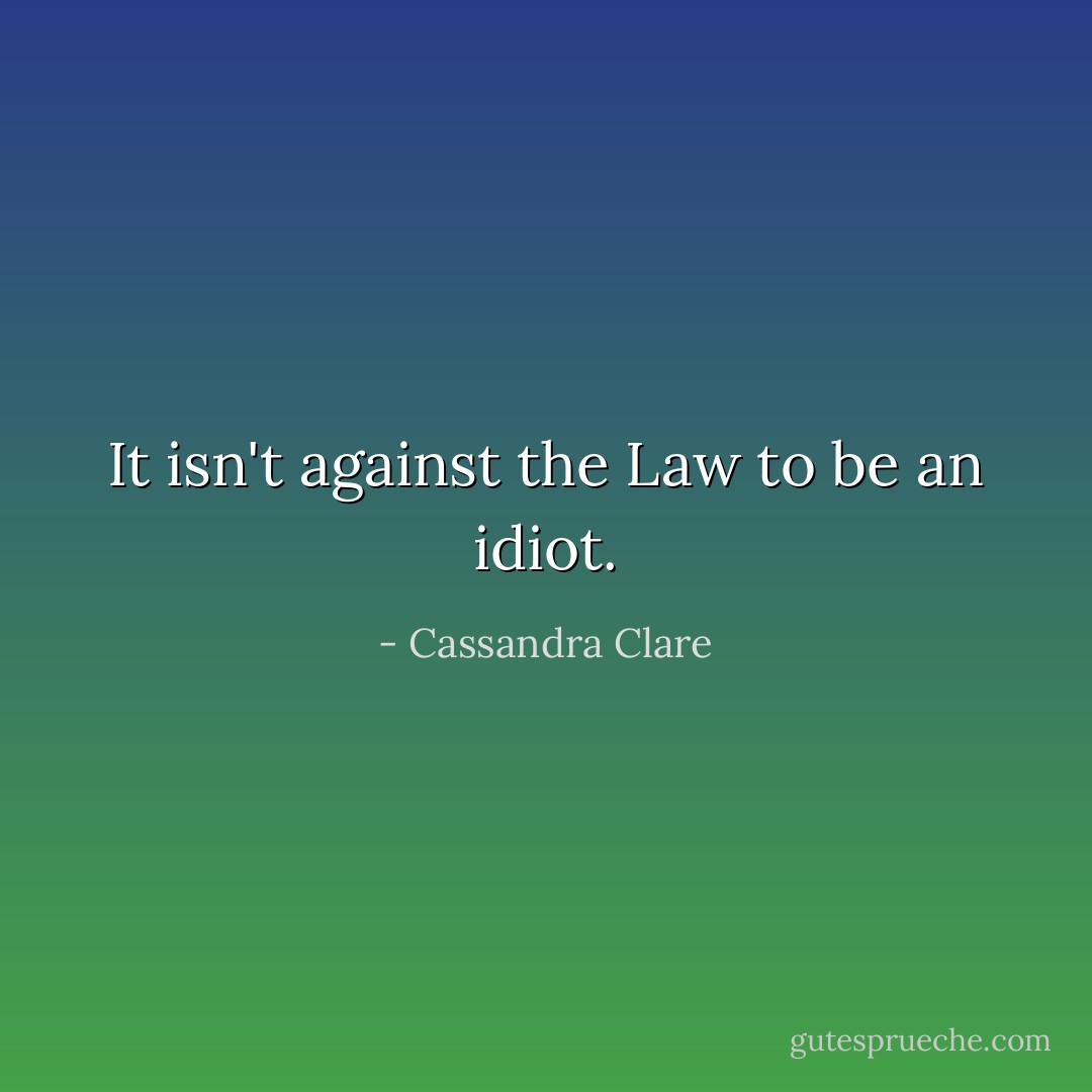 It isn't against the Law to be an idiot. - Cassandra Clare
