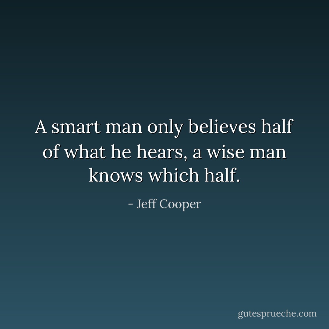 A smart man only believes half of what he hears, a wise man knows which half. - Jeff Cooper