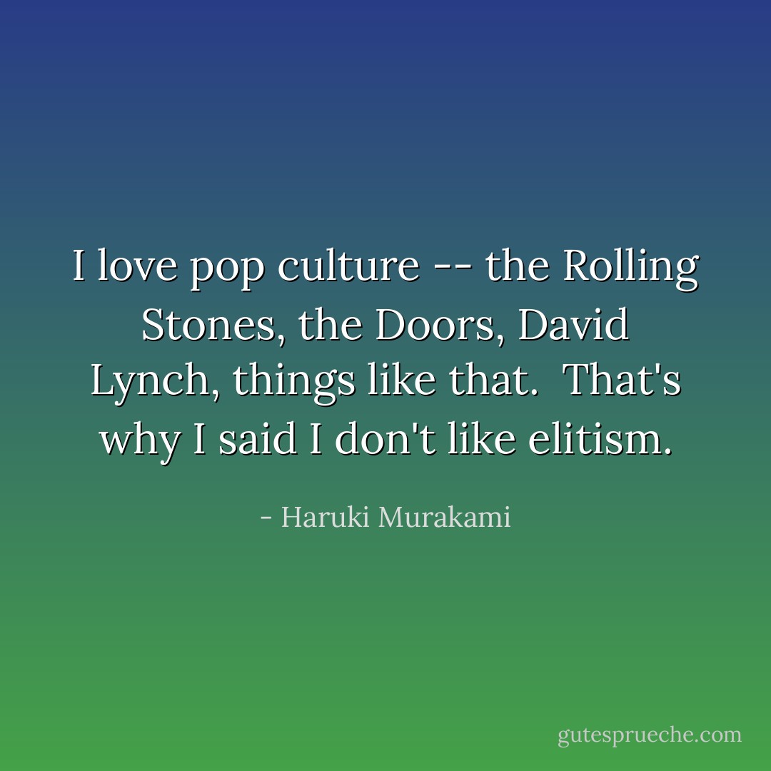 I love pop culture -- the Rolling Stones, the Doors, David Lynch, things like that. <br />That's why I said I don't like elitism. - Haruki Murakami