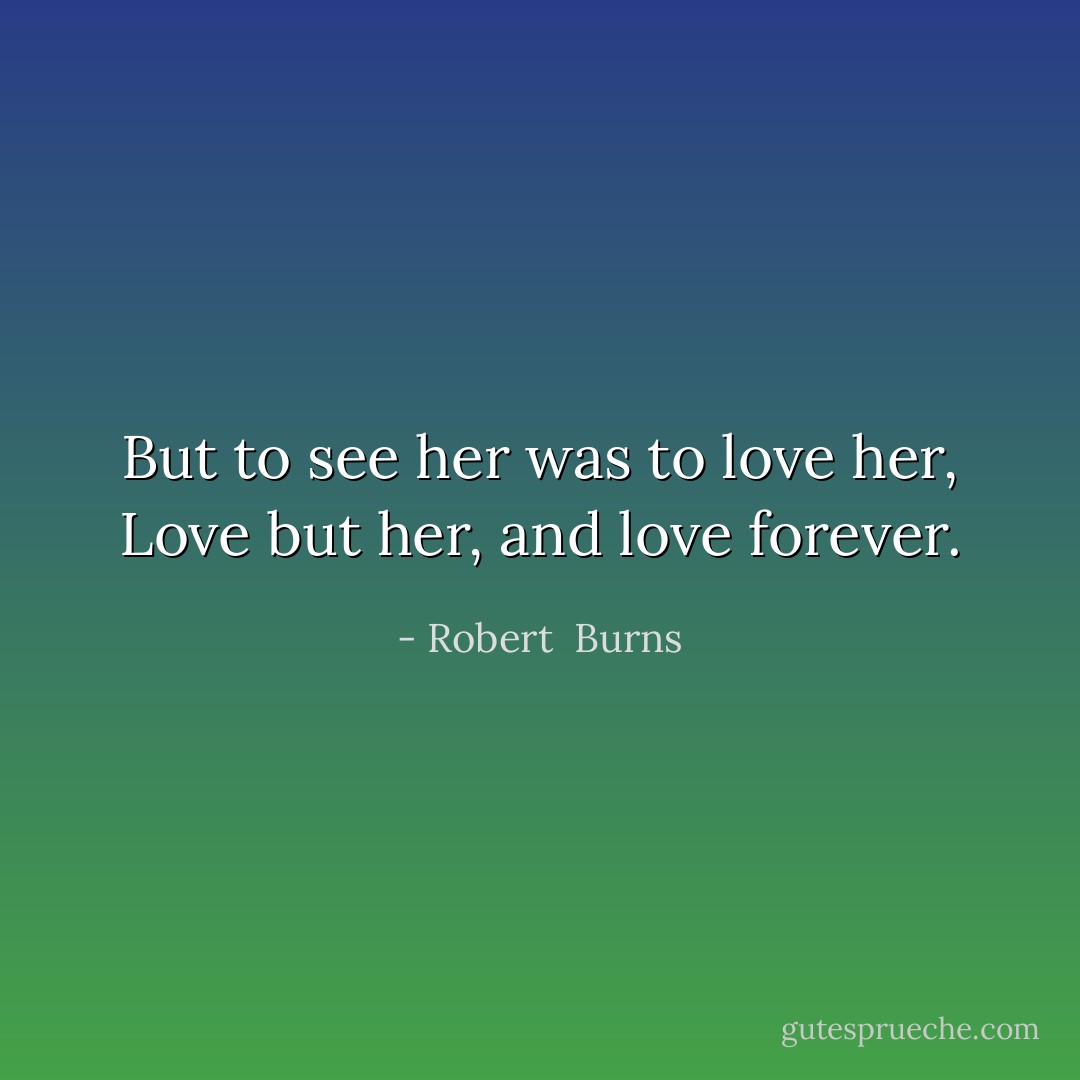 But to see her was to love her,<br />Love but her, and love forever. - Robert  Burns