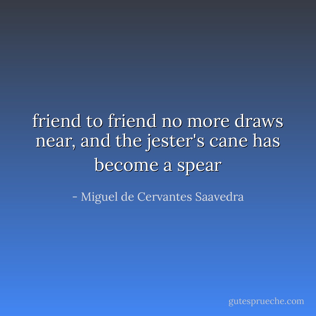 friend to friend no more draws near, and the jester's cane has become a spear - Miguel de Cervantes Saavedra