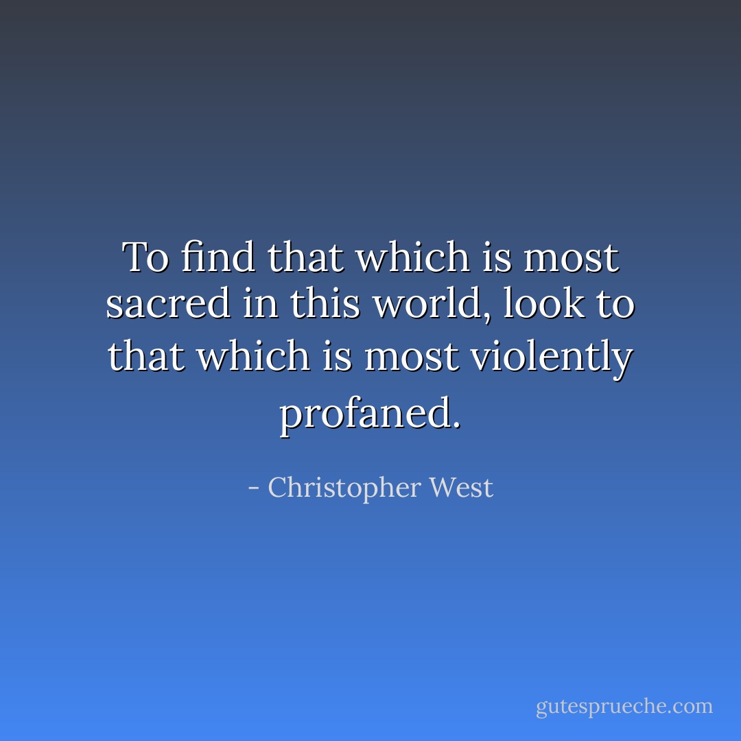 To find that which is most sacred in this world, look to that which is most violently profaned. - Christopher West