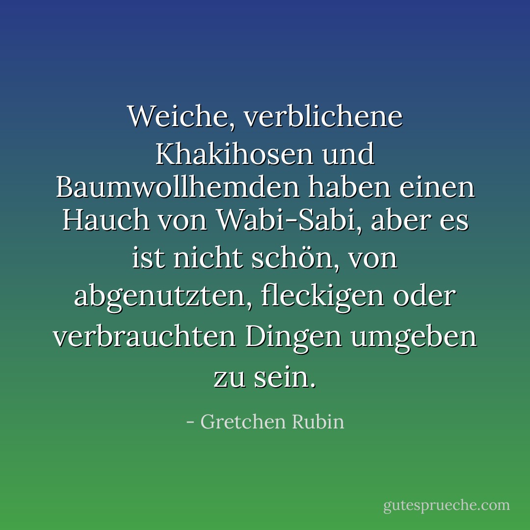 Weiche, verblichene Khakihosen und Baumwollhemden haben einen Hauch von Wabi-Sabi, aber es ist nicht schön, von abgenutzten, fleckigen oder verbrauchten Dingen umgeben zu sein. - Gretchen Rubin<