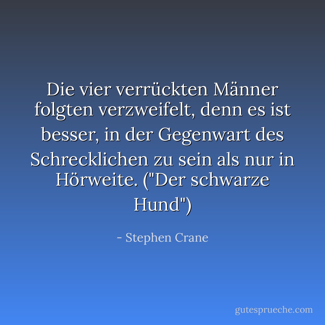 Die vier verrückten Männer folgten verzweifelt, denn es ist besser, in der Gegenwart des Schrecklichen zu sein als nur in Hörweite. ("Der schwarze Hund") - Stephen Crane<