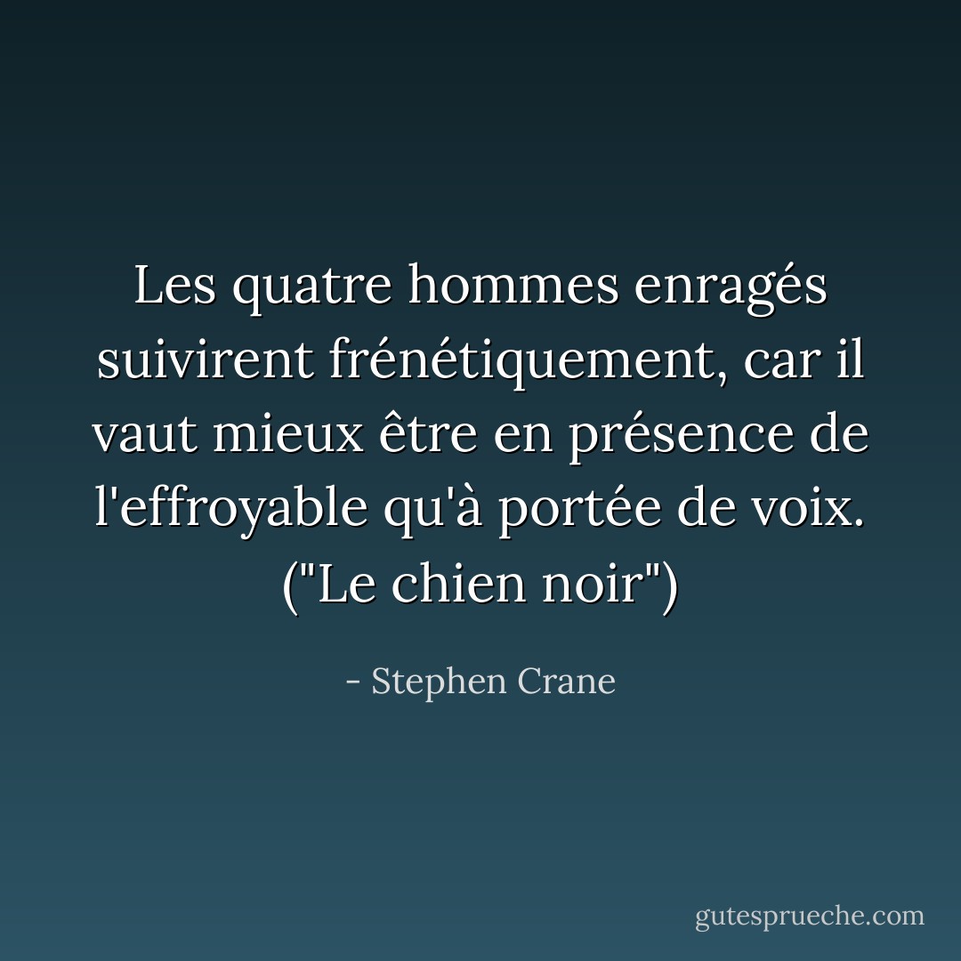 Les quatre hommes enragés suivirent frénétiquement, car il vaut mieux être en présence de l'effroyable qu'à portée de voix. ("Le chien noir") - Stephen Crane