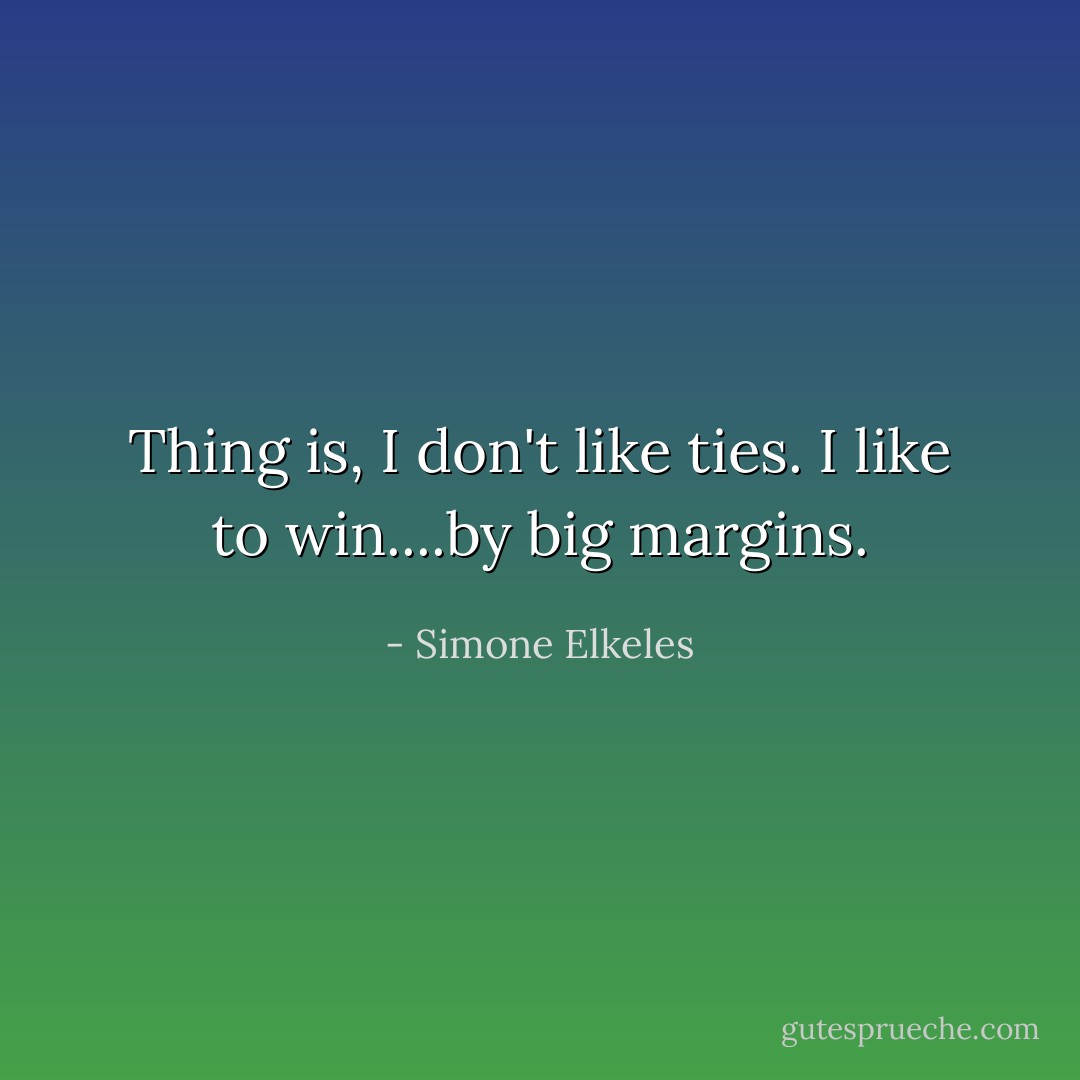 Thing is, I don't like ties. I like to win....by big margins. - Simone Elkeles