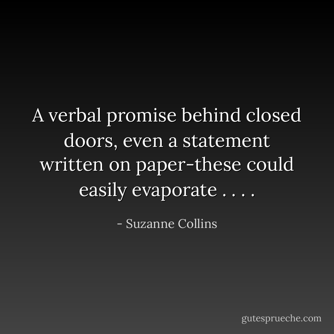 A verbal promise behind closed doors, even a statement written on paper-these could easily evaporate . . . . - Suzanne Collins