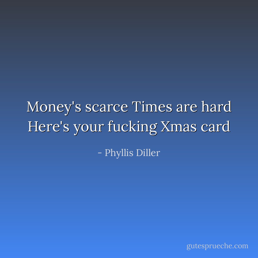 Money's scarce<br />Times are hard<br />Here's your fucking<br />Xmas card - Phyllis Diller