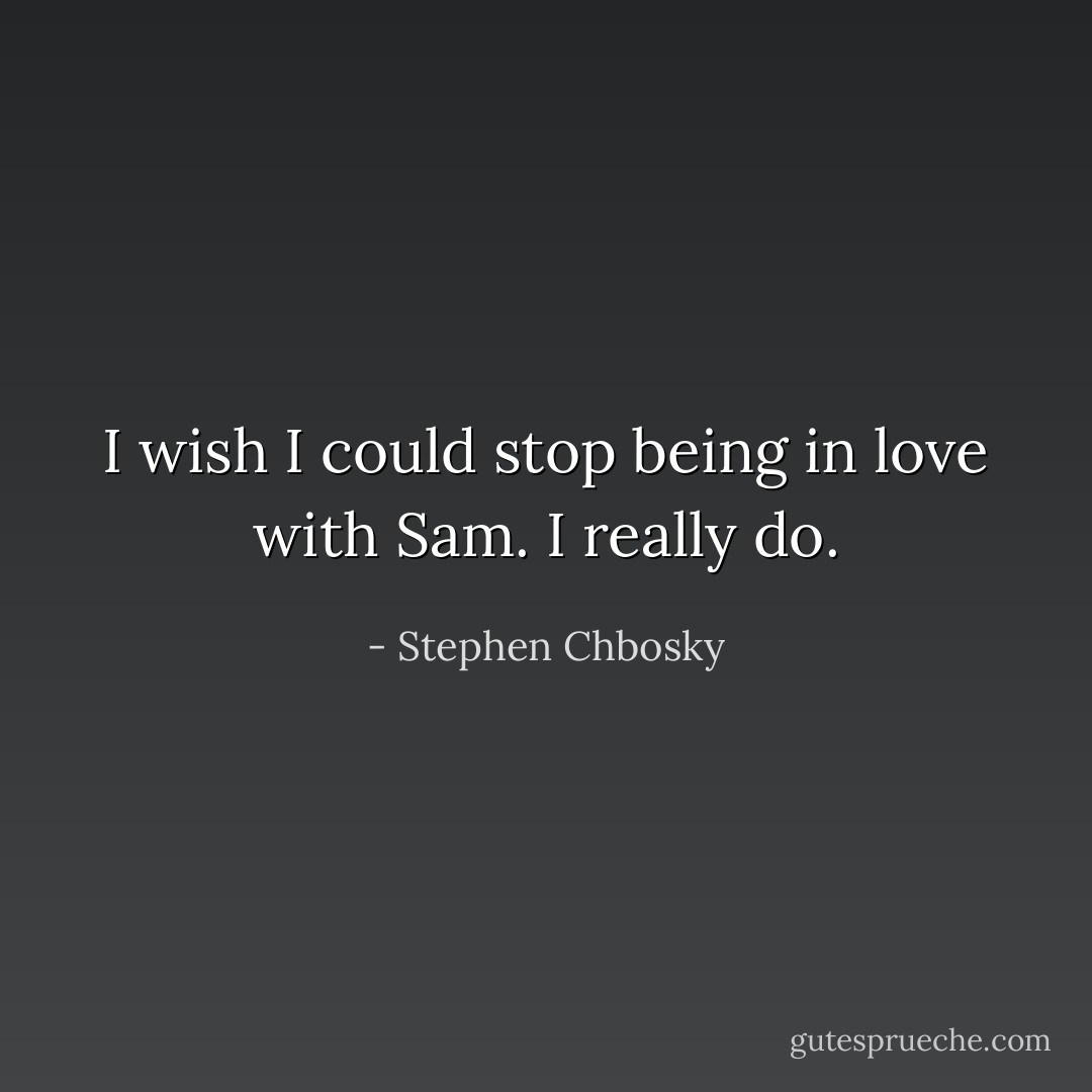 I wish I could stop being in love with Sam. I really do. - Stephen Chbosky