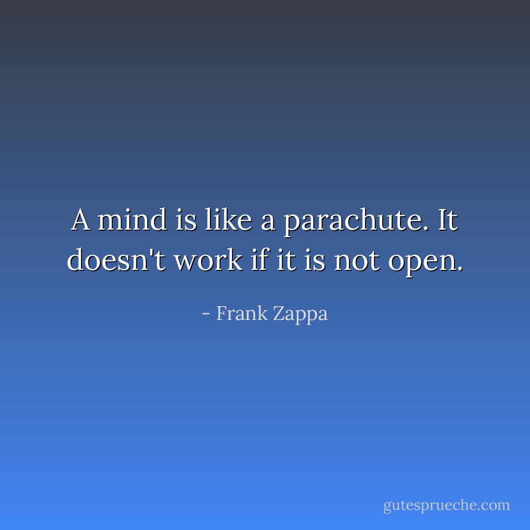 A mind is like a parachute. It doesn't work if it is not open. - Frank Zappa