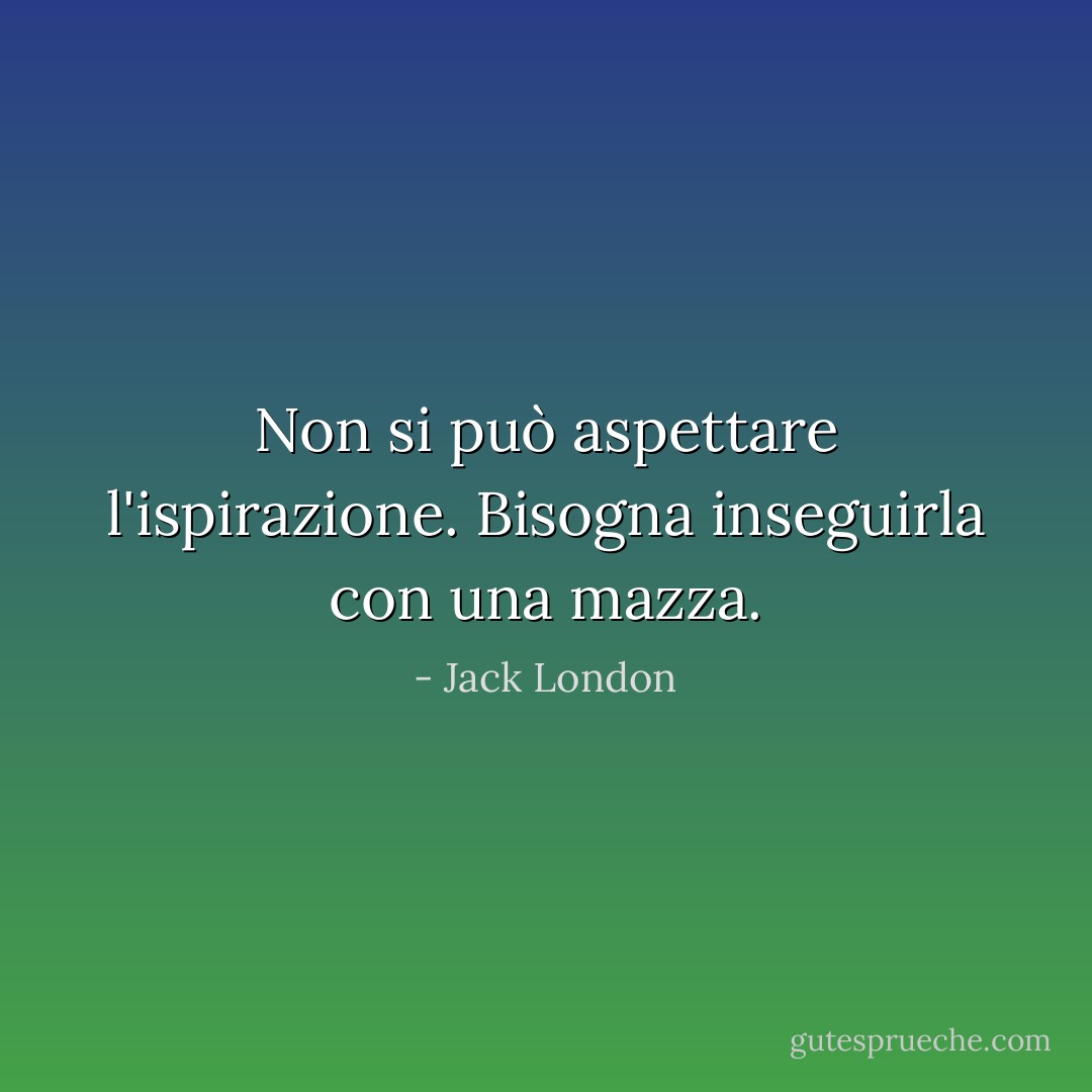 Non si può aspettare l'ispirazione. Bisogna inseguirla con una mazza. - Jack London