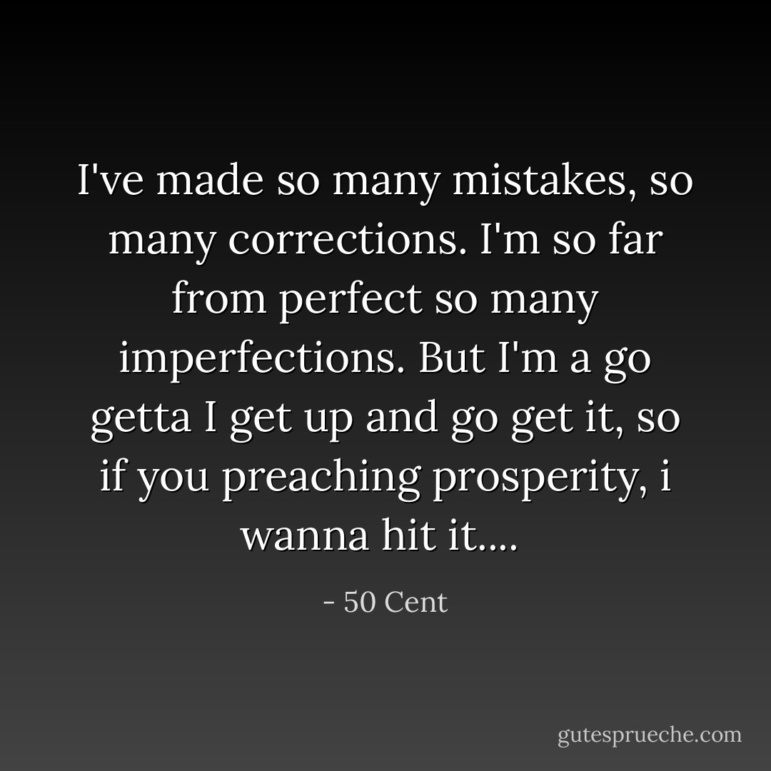 I've made so many mistakes, so many corrections. I'm so far from perfect so many imperfections. But I'm a go getta I get up and go get it, so if you preaching prosperity, i wanna hit it....  - 50 Cent