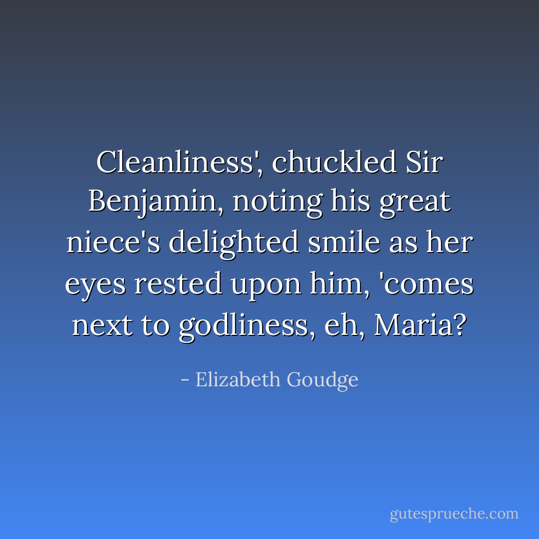 Cleanliness', chuckled Sir Benjamin, noting his great niece's delighted smile as her eyes rested upon him, 'comes next to godliness, eh, Maria? - Elizabeth Goudge