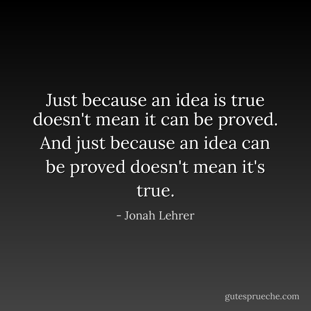 Just because an idea is true doesn't mean it can be proved. And just because an idea can be proved doesn't mean it's true. - Jonah Lehrer