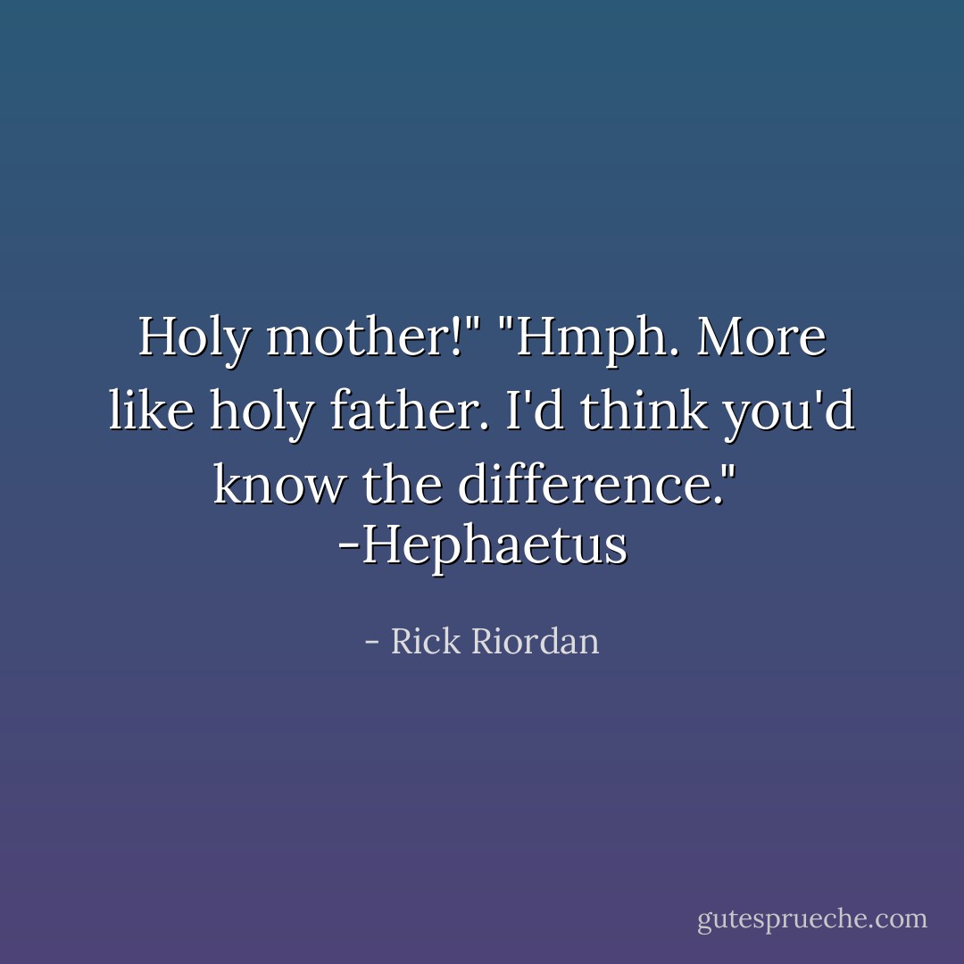 Holy mother!"<br />"Hmph. More like holy father. I'd think you'd know the difference."<br /><br />-Hephaetus - Rick Riordan