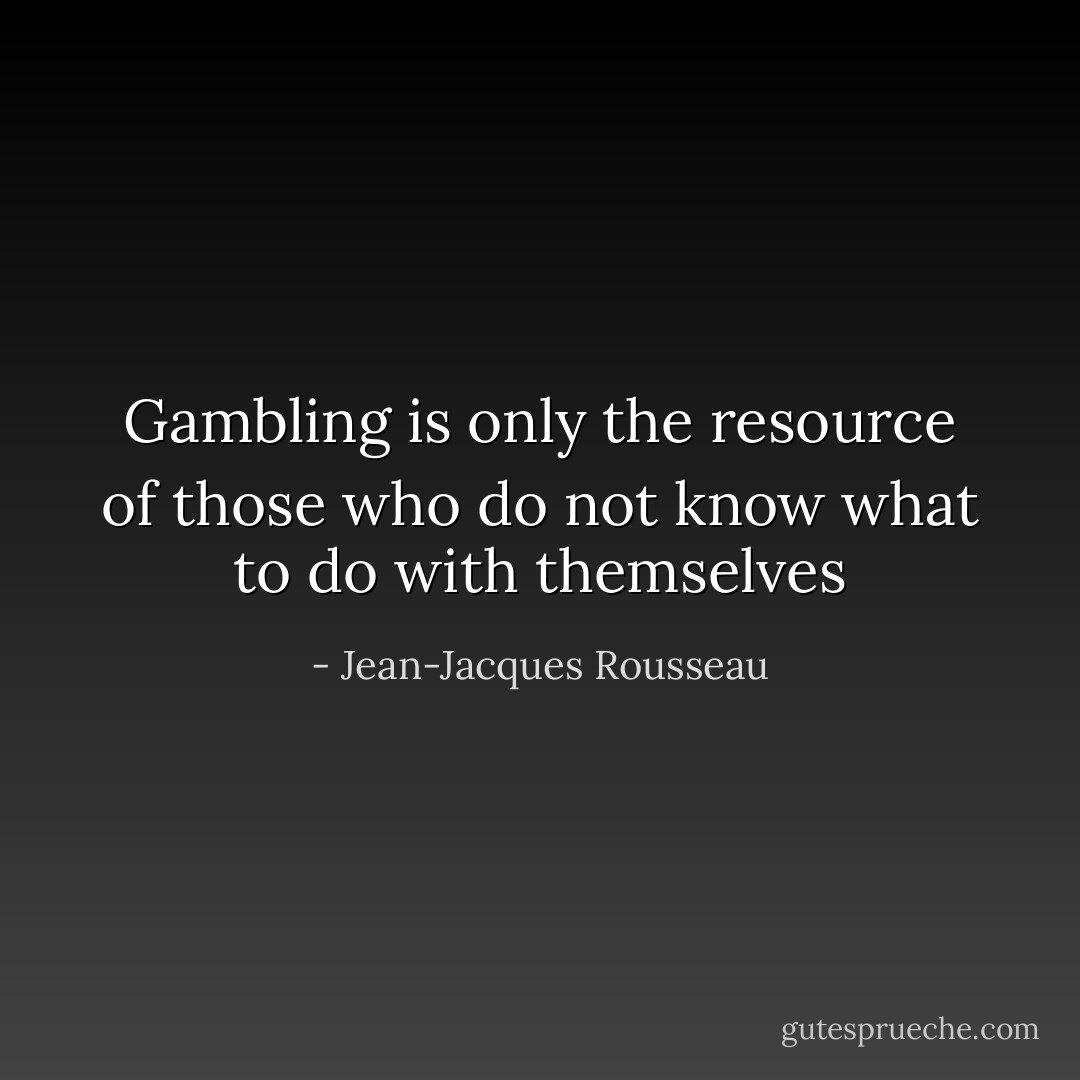 Gambling is only the resource of those who do not know what to do with themselves - Jean-Jacques Rousseau
