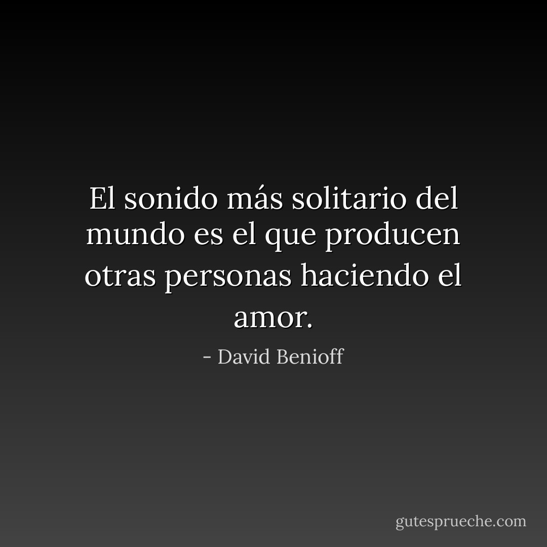 El sonido más solitario del mundo es el que producen otras personas haciendo el amor. - David Benioff
