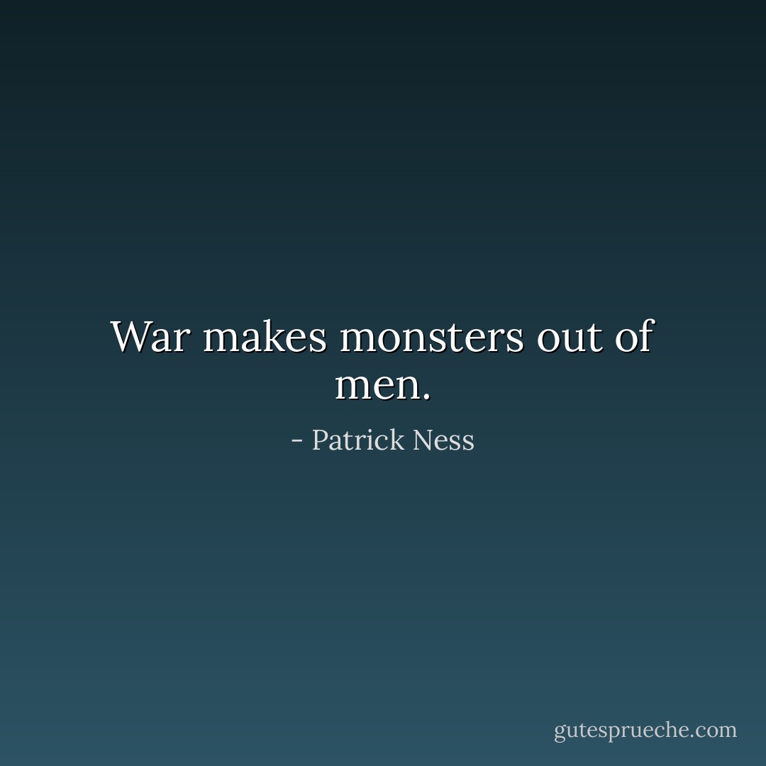 War makes monsters out of men. - Patrick Ness