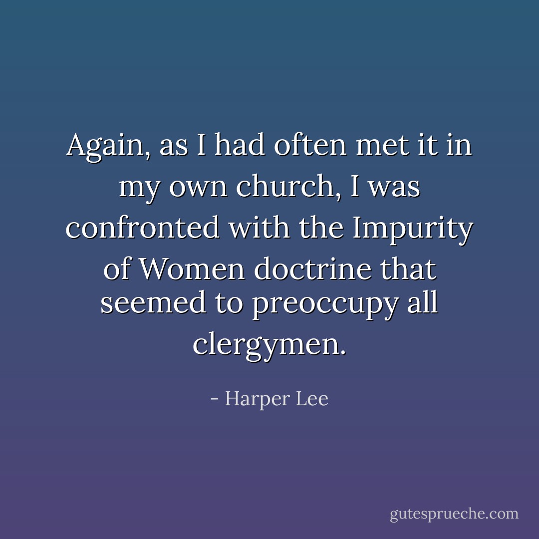 Again, as I had often met it in my own church, I was confronted with the Impurity of Women doctrine that seemed to preoccupy all clergymen. - Harper Lee