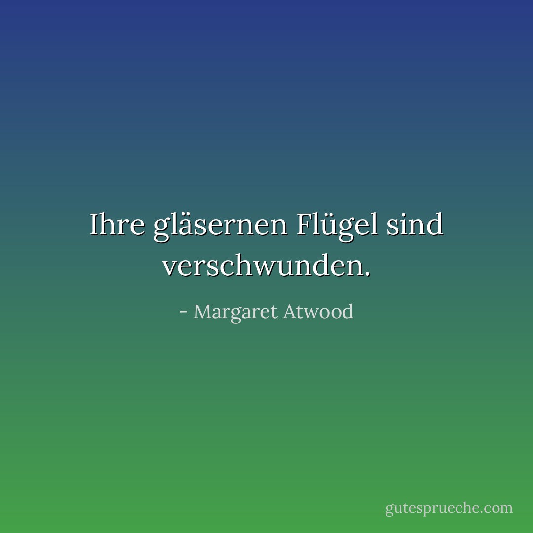 Ihre gläsernen Flügel sind verschwunden. - Margaret Atwood<