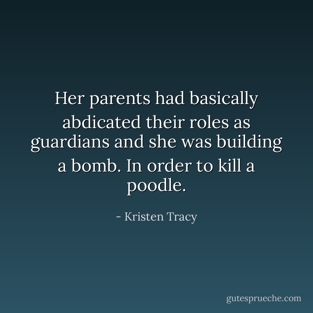 Her parents had basically abdicated their roles as guardians and she was building a bomb. In order to kill a poodle. - Kristen Tracy