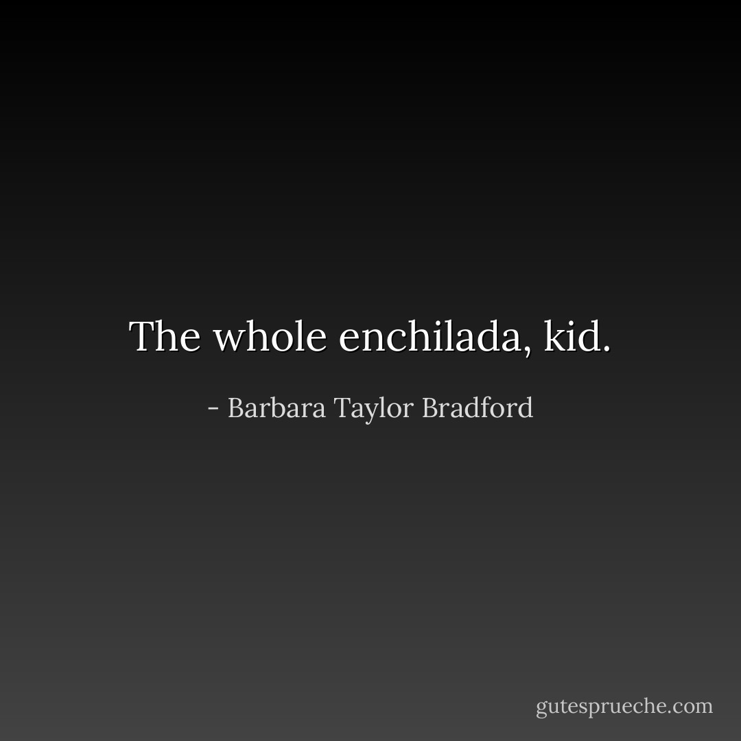The whole enchilada, kid. - Barbara Taylor Bradford