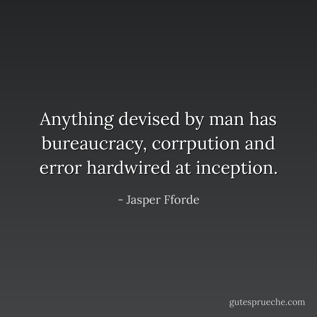 Anything devised by man has bureaucracy, corrpution and error hardwired at inception. - Jasper Fforde