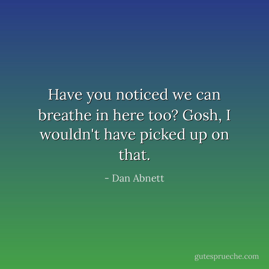 Have you noticed we can breathe in here too?<br />Gosh, I wouldn't have picked up on that. - Dan Abnett