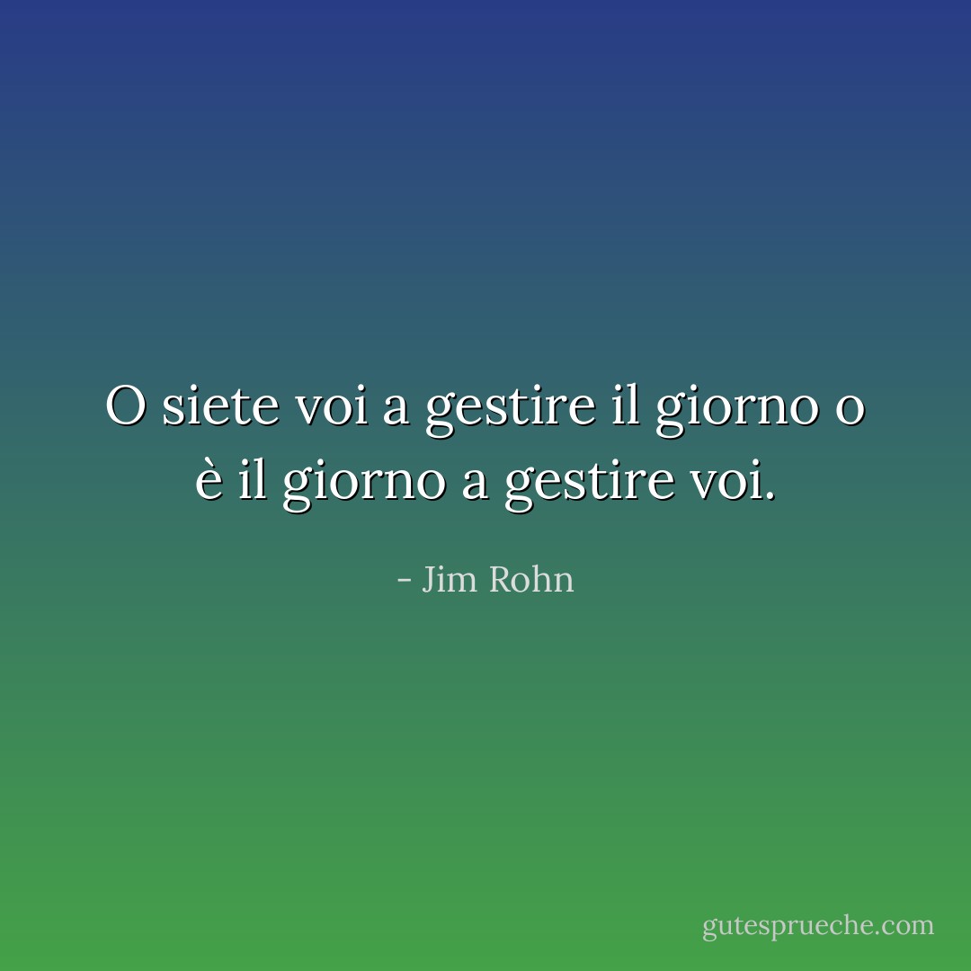 O siete voi a gestire il giorno o è il giorno a gestire voi. - Jim Rohn