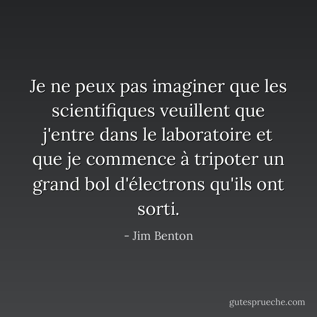 Je ne peux pas imaginer que les scientifiques veuillent que j'entre dans le laboratoire et que je commence à tripoter un grand bol d'électrons qu'ils ont sorti. - Jim Benton