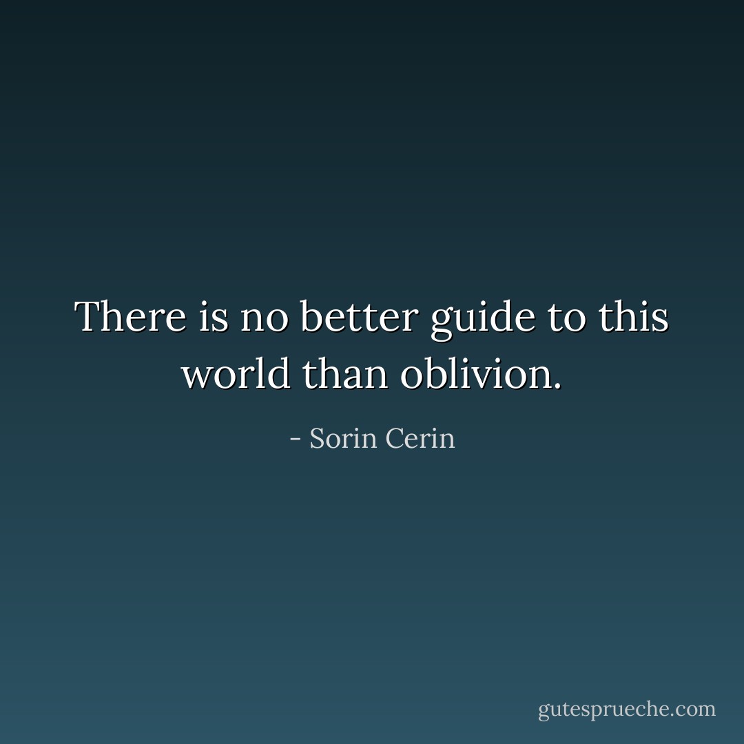 There is no better guide to this world than oblivion. - Sorin Cerin