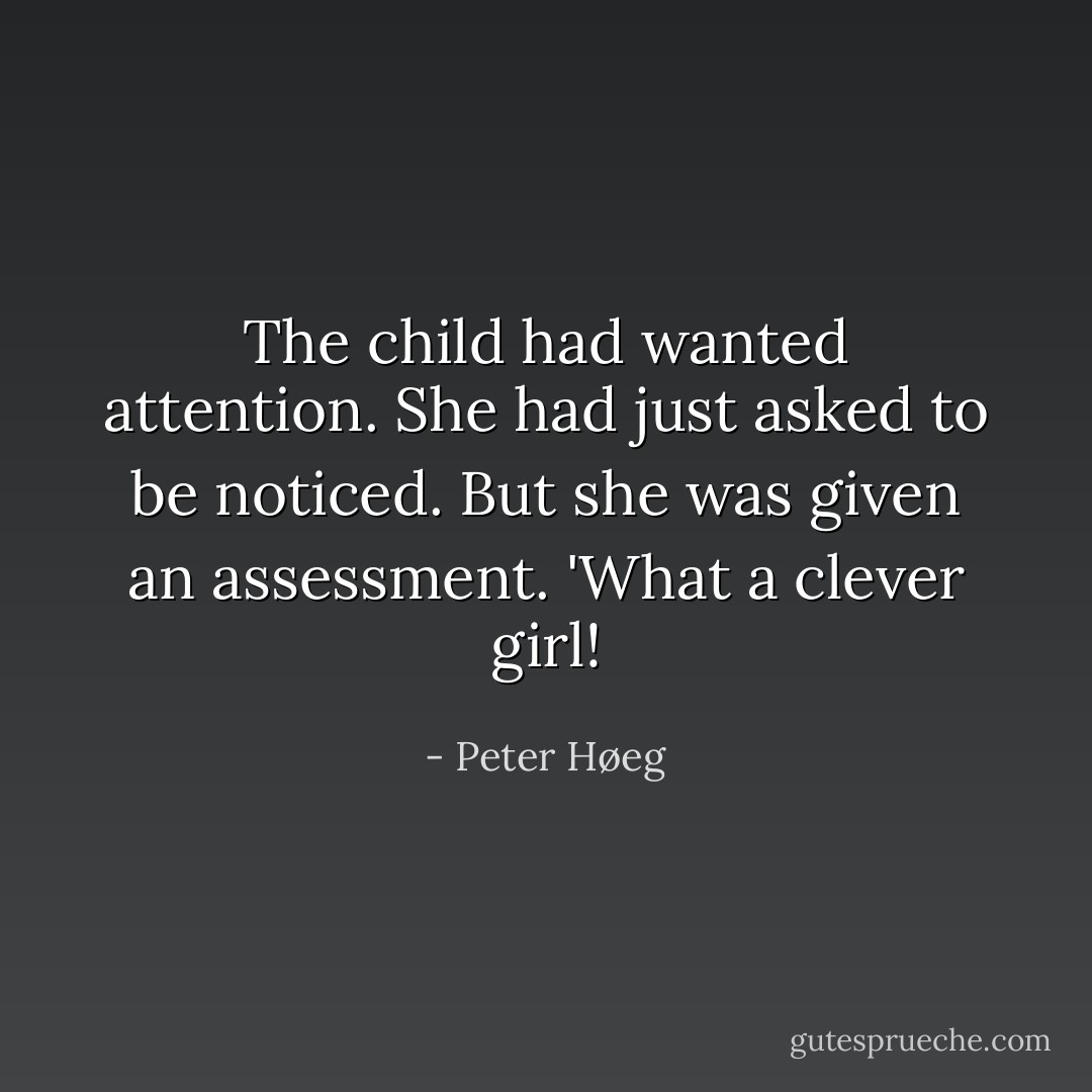 The child had wanted attention. She had just asked to be noticed. But she was given an assessment. 'What a clever girl! - Peter Høeg