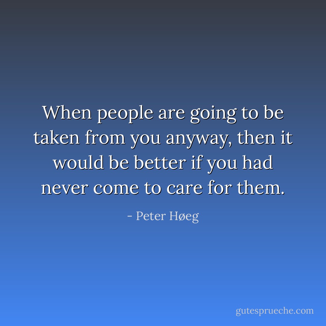 When people are going to be taken from you anyway, then it would be better if you had never come to care for them. - Peter Høeg