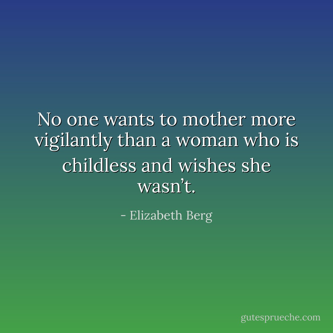 No one wants to mother more vigilantly than a woman who is childless and wishes she wasn’t. - Elizabeth Berg