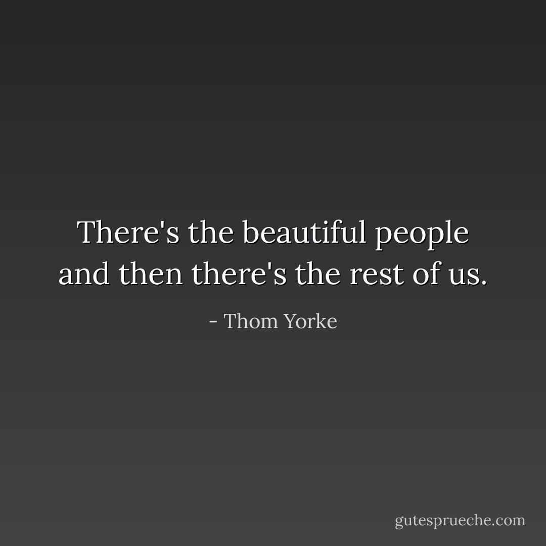 There's the beautiful people and then there's the rest of us. - Thom Yorke