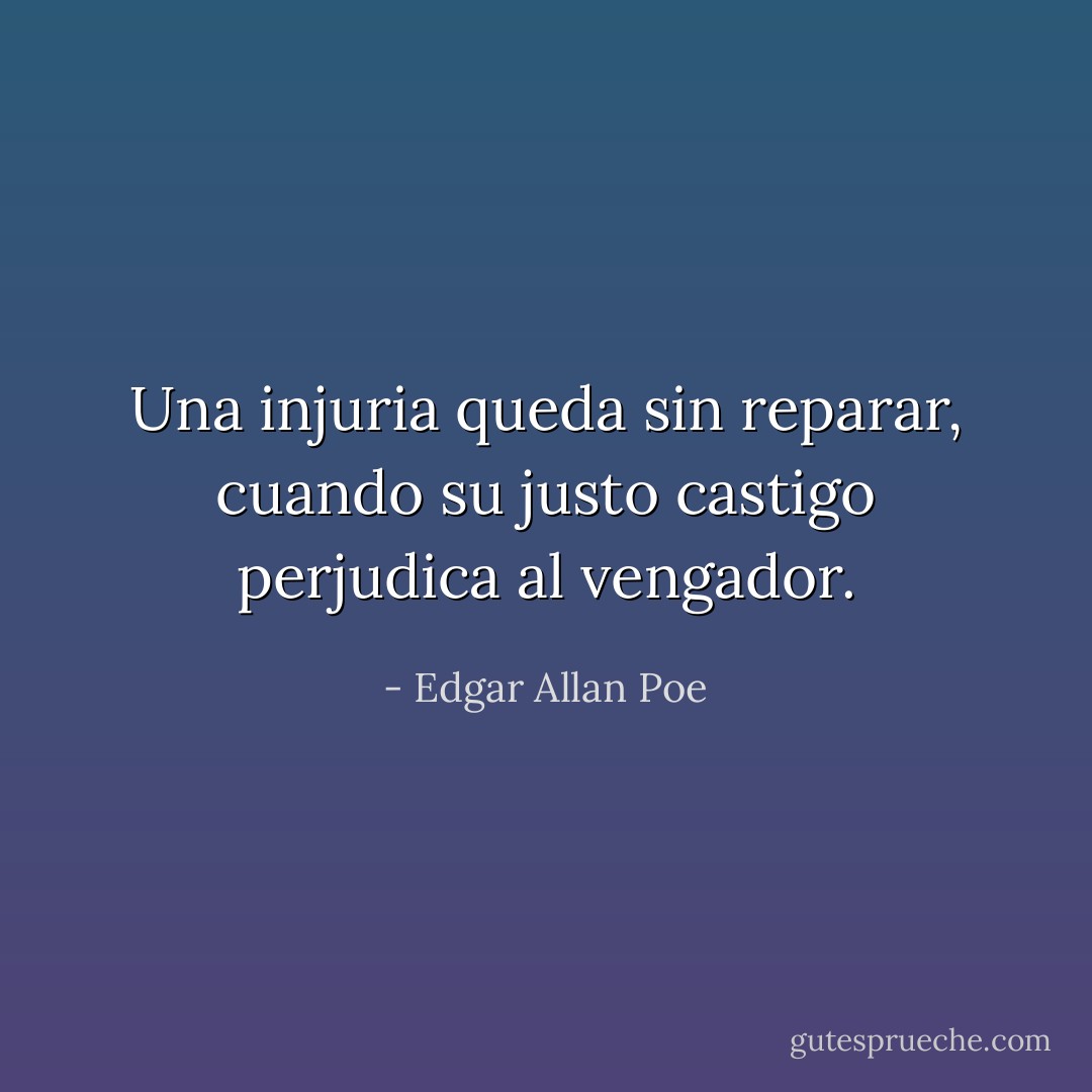Una injuria queda sin reparar, cuando su justo castigo perjudica al vengador. - Edgar Allan Poe