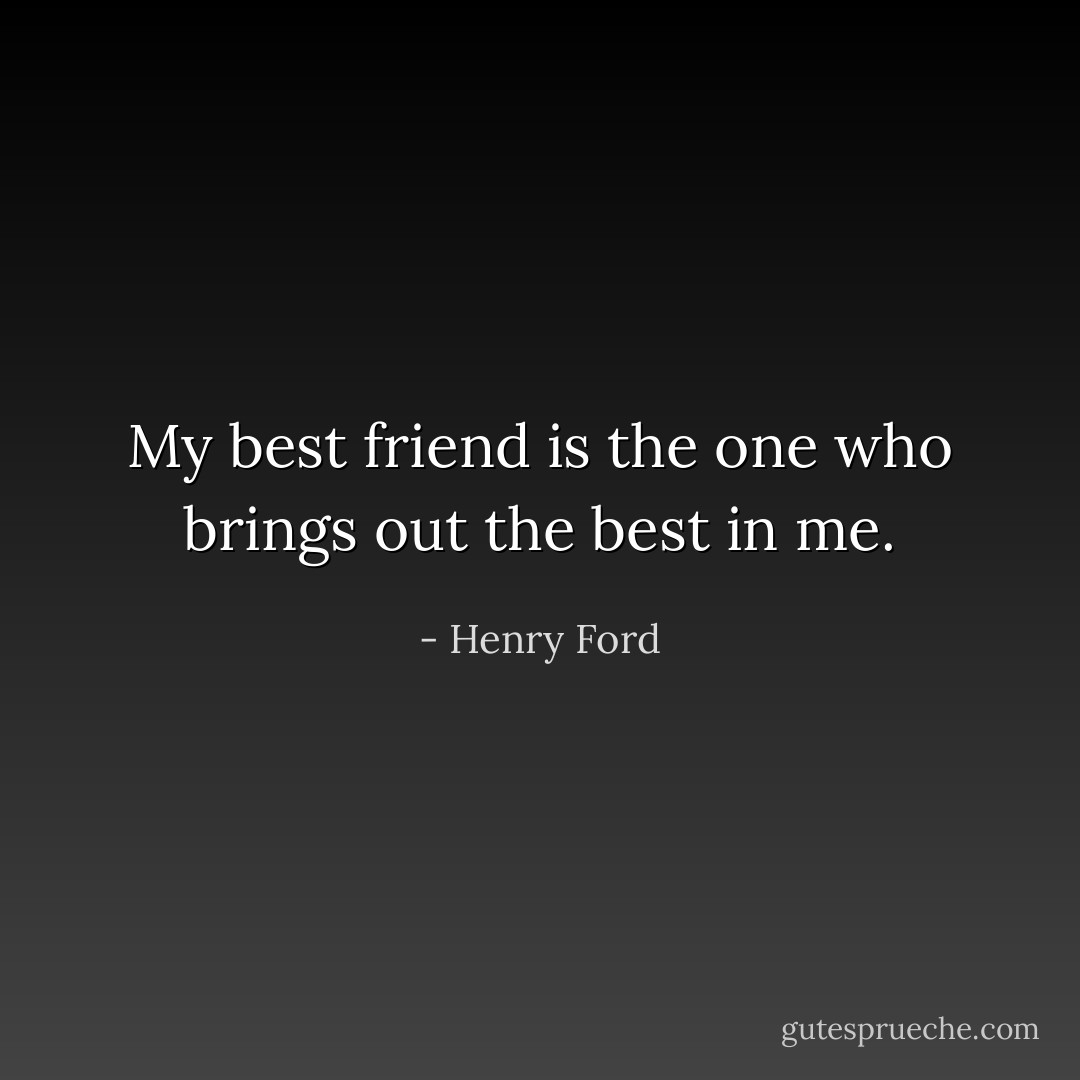 My best friend is the one who brings out the best in me. - Henry Ford