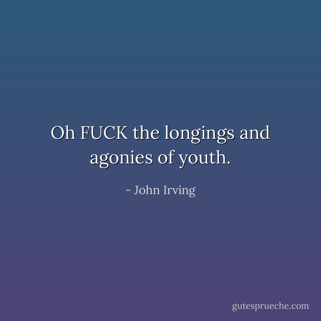 Oh FUCK the longings and agonies of youth. - John Irving