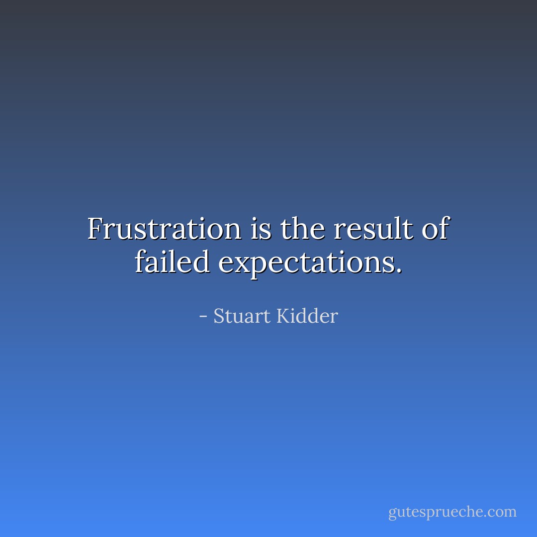 Frustration is the result of failed expectations. - Stuart Kidder