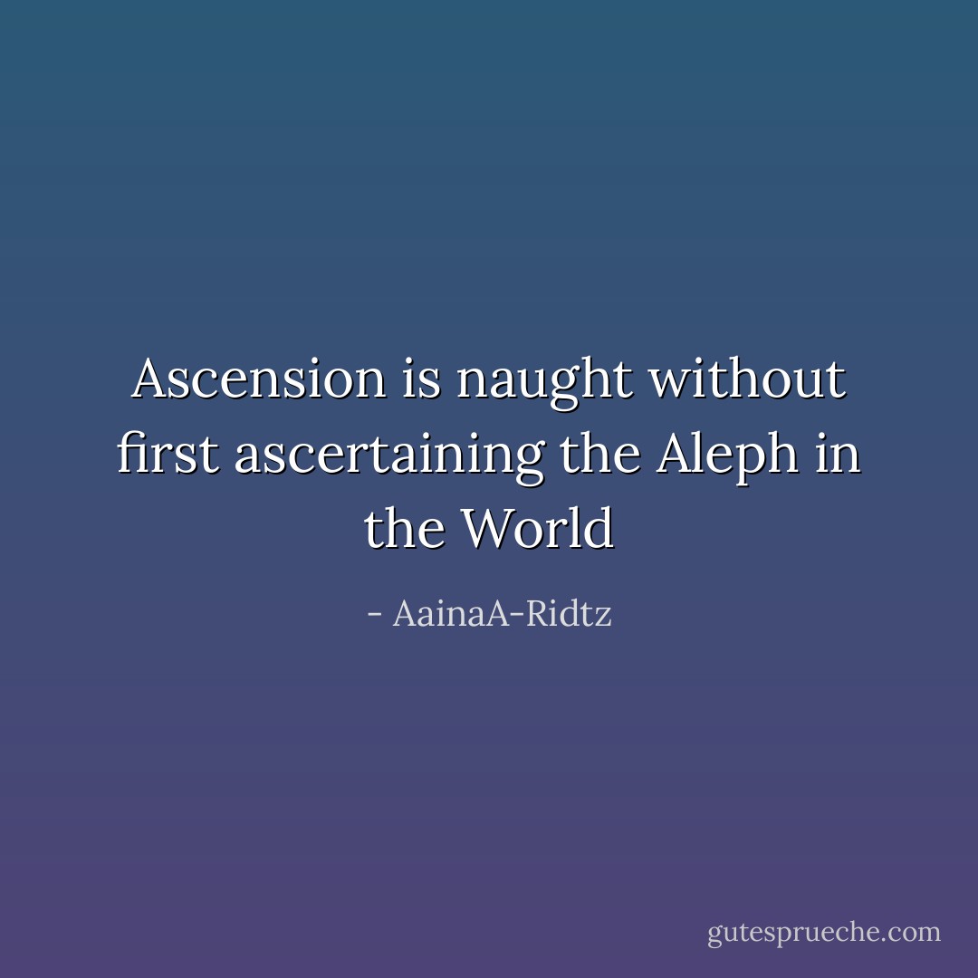 Ascension is naught without first ascertaining the Aleph in the World - AainaA-Ridtz