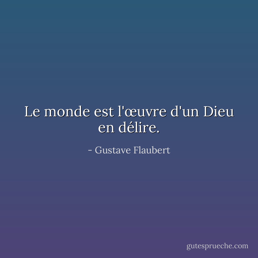 Le monde est l'œuvre d'un Dieu en délire. - Gustave Flaubert